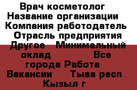 Врач-косметолог › Название организации ­ Компания-работодатель › Отрасль предприятия ­ Другое › Минимальный оклад ­ 32 000 - Все города Работа » Вакансии   . Тыва респ.,Кызыл г.